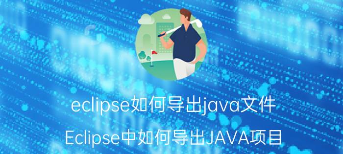 eclipse如何导出java文件 Eclipse中如何导出JAVA项目？